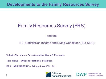 1 Developments to the Family Resources Survey Family Resources Survey (FRS) and the EU-Statistics on Income and Living Conditions (EU-SILC) Valerie Christian.