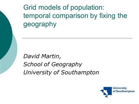 Grid models of population: temporal comparison by fixing the geography David Martin, School of Geography University of Southampton.