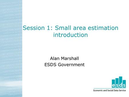 Session 1: Small area estimation introduction Alan Marshall ESDS Government.