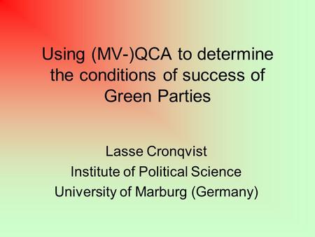 Using (MV-)QCA to determine the conditions of success of Green Parties Lasse Cronqvist Institute of Political Science University of Marburg (Germany)