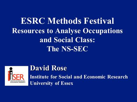ESRC Methods Festival Resources to Analyse Occupations and Social Class: The NS-SEC David Rose Institute for Social and Economic Research University of.