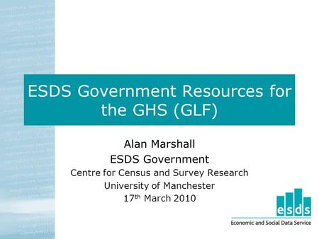 ESDS Government Resources for the GHS (GLF) Alan Marshall ESDS Government Centre for Census and Survey Research University of Manchester 17 th March 2010.