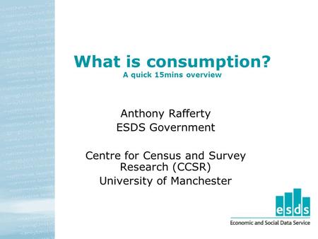 What is consumption? A quick 15mins overview Anthony Rafferty ESDS Government Centre for Census and Survey Research (CCSR) University of Manchester.