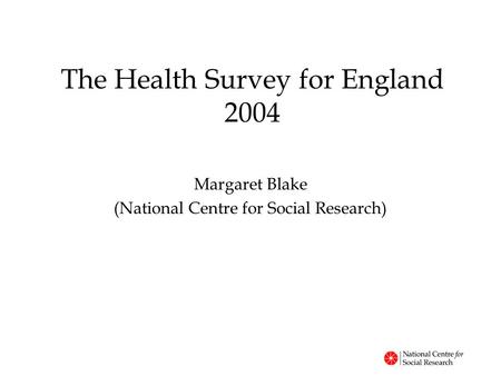 The Health Survey for England 2004 Margaret Blake (National Centre for Social Research)