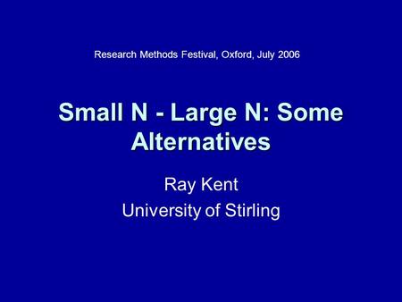 Small N - Large N: Some Alternatives Ray Kent University of Stirling Research Methods Festival, Oxford, July 2006.