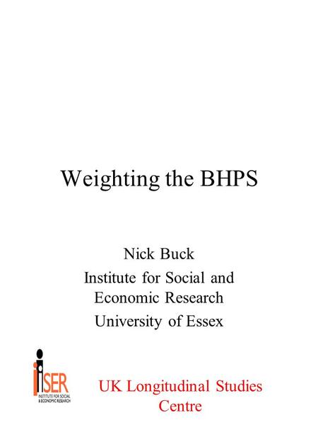 UK Longitudinal Studies Centre Weighting the BHPS Nick Buck Institute for Social and Economic Research University of Essex.