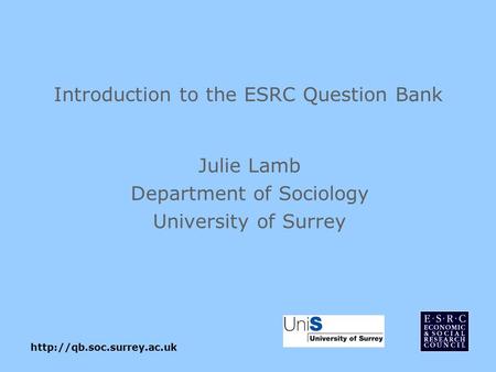 Introduction to the ESRC Question Bank Julie Lamb Department of Sociology University of Surrey.