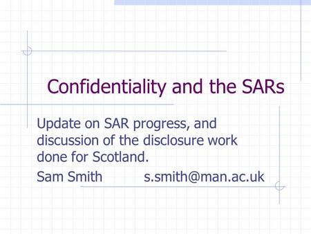 Confidentiality and the SARs Update on SAR progress, and discussion of the disclosure work done for Scotland. Sam Smith