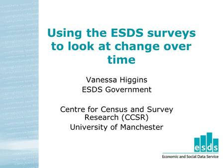 Using the ESDS surveys to look at change over time Vanessa Higgins ESDS Government Centre for Census and Survey Research (CCSR) University of Manchester.
