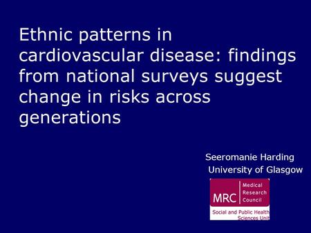Ethnic patterns in cardiovascular disease: findings from national surveys suggest change in risks across generations Seeromanie Harding University of Glasgow.