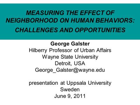 MEASURING THE EFFECT OF NEIGHBORHOOD ON HUMAN BEHAVIORS: CHALLENGES AND OPPORTUNITIES George Galster Hilberry Professor of Urban Affairs Wayne State University.