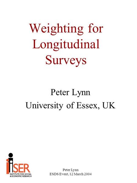 Peter Lynn ESDS Event, 12 March 2004 Weighting for Longitudinal Surveys Peter Lynn University of Essex, UK.