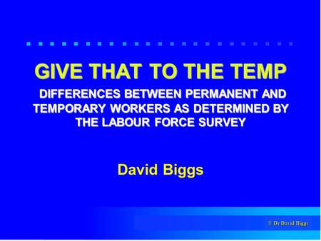 © Dr David Biggs GIVE THAT TO THE TEMP DIFFERENCES BETWEEN PERMANENT AND TEMPORARY WORKERS AS DETERMINED BY THE LABOUR FORCE SURVEY David Biggs.