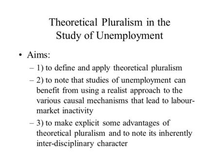 Theoretical Pluralism in the Study of Unemployment Aims: –1) to define and apply theoretical pluralism –2) to note that studies of unemployment can benefit.