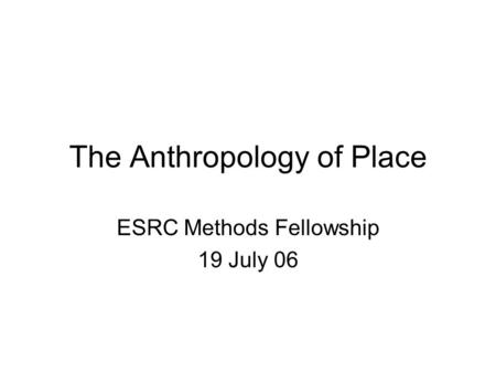 The Anthropology of Place ESRC Methods Fellowship 19 July 06.
