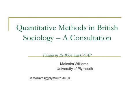 Quantitative Methods in British Sociology – A Consultation Funded by the BSA and C-SAP Malcolm Williams, University of Plymouth