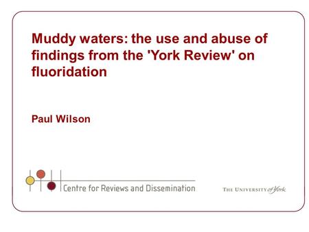 Muddy waters: the use and abuse of findings from the 'York Review' on fluoridation Paul Wilson.