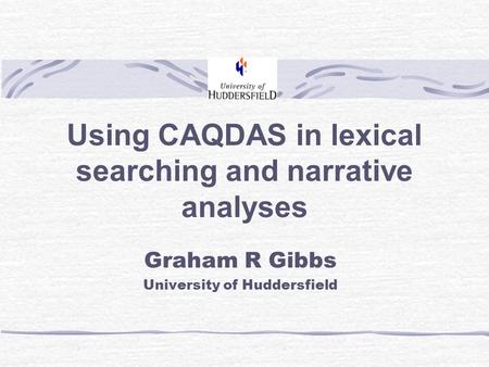 Using CAQDAS in lexical searching and narrative analyses Graham R Gibbs University of Huddersfield.