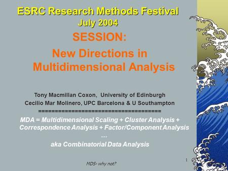 MDS- why not? 1 ESRC Research Methods Festival July 2004 SESSION: New Directions in Multidimensional Analysis Tony Macmillan Coxon, University of Edinburgh.