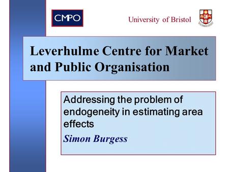Addressing the problem of endogeneity in estimating area effects Simon Burgess University of Bristol Leverhulme Centre for Market and Public Organisation.