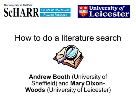 How to do a literature search Andrew Booth (University of Sheffield) and Mary Dixon- Woods (University of Leicester)