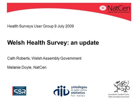 Health Surveys User Group 9 July 2009 Welsh Health Survey: an update Cath Roberts, Welsh Assembly Government Melanie Doyle, NatCen.