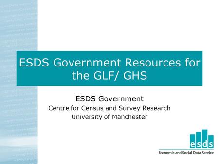 ESDS Government Resources for the GLF/ GHS ESDS Government Centre for Census and Survey Research University of Manchester.