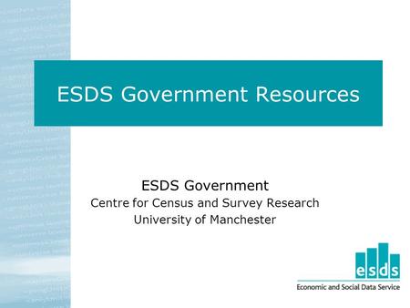 ESDS Government Resources ESDS Government Centre for Census and Survey Research University of Manchester.