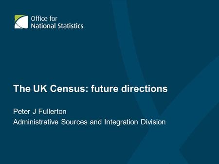 The UK Census: future directions Peter J Fullerton Administrative Sources and Integration Division.