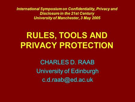 International Symposium on Confidentiality, Privacy and Disclosure in the 21st Century University of Manchester, 3 May 2005 RULES, TOOLS AND PRIVACY PROTECTION.