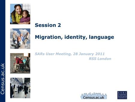Census.ac.uk Session 2 Migration, identity, language SARs User Meeting, 28 January 2011 RSS London.