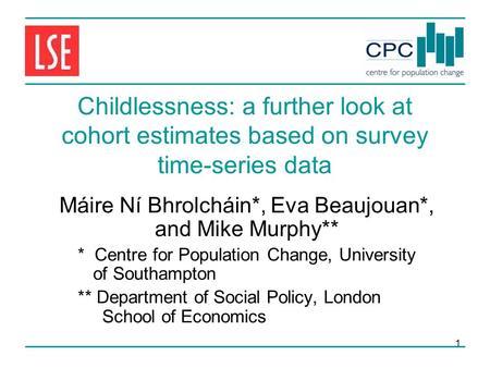 1 Childlessness: a further look at cohort estimates based on survey time-series data Máire Ní Bhrolcháin*, Eva Beaujouan*, and Mike Murphy** * Centre for.