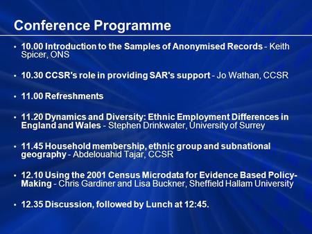 Conference Programme 10.00 Introduction to the Samples of Anonymised Records - Keith Spicer, ONS 10.30 CCSR's role in providing SAR's support - Jo Wathan,