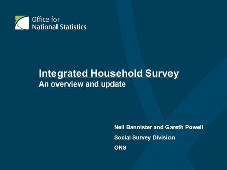 Integrated Household Survey An overview and update Neil Bannister and Gareth Powell Social Survey Division ONS.