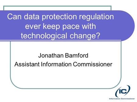 Can data protection regulation ever keep pace with technological change? Jonathan Bamford Assistant Information Commissioner.