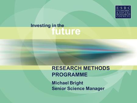Investing in the future Michael Bright Senior Science Manager RESEARCH METHODS PROGRAMME.