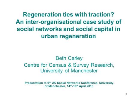 1 Regeneration ties with traction? An inter-organisational case study of social networks and social capital in urban regeneration Beth Carley Centre for.