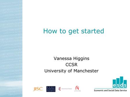 How to get started Vanessa Higgins CCSR University of Manchester.