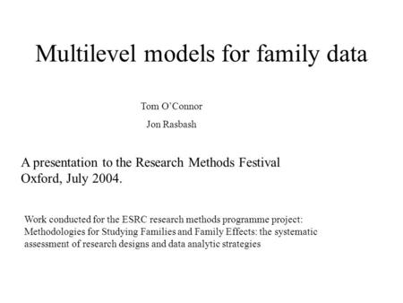 Multilevel models for family data A presentation to the Research Methods Festival Oxford, July 2004. Tom OConnor Jon Rasbash Work conducted for the ESRC.