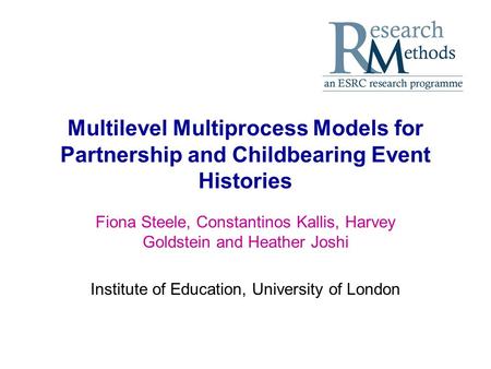 Multilevel Multiprocess Models for Partnership and Childbearing Event Histories Fiona Steele, Constantinos Kallis, Harvey Goldstein and Heather Joshi Institute.