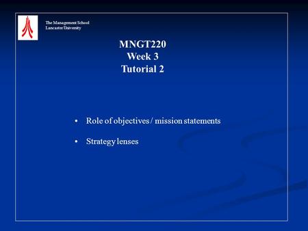 The Management School Lancaster University MNGT220 Week 3 Tutorial 2 Role of objectives / mission statements Strategy lenses.