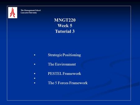 The Management School Lancaster University MNGT220 Week 5 Tutorial 3 Strategic Positioning The Environment PESTEL Framework The 5 Forces Framework.