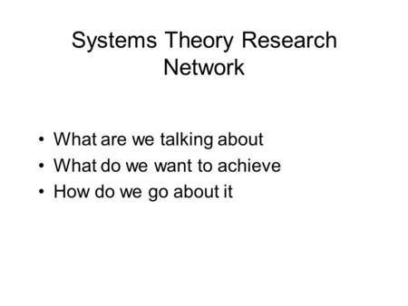 Systems Theory Research Network What are we talking about What do we want to achieve How do we go about it.
