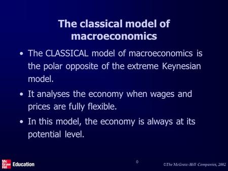 © The McGraw-Hill Companies, 2002 0 The classical model of macroeconomics The CLASSICAL model of macroeconomics is the polar opposite of the extreme Keynesian.