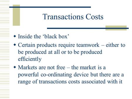 Transactions Costs Inside the black box Certain products require teamwork – either to be produced at all or to be produced efficiently Markets are not.