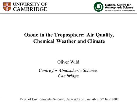 Ozone in the Troposphere: Air Quality, Chemical Weather and Climate Oliver Wild Centre for Atmospheric Science, Cambridge Dept. of Environmental Science,