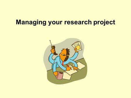 Managing your research project. Objectives Opportunity to think about what it means to do a PhD project Provide space to recognise factors affecting your.