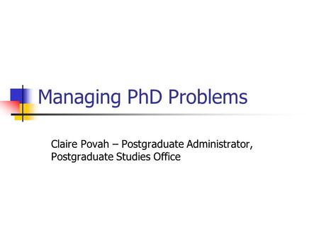 Managing PhD Problems Claire Povah – Postgraduate Administrator, Postgraduate Studies Office.
