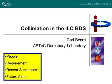 Collimation in the ILC BDS Carl Beard ASTeC Daresbury Laboratory People Requirement Recent Successes Future Aims.