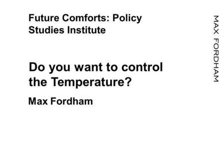 Future Comforts: Policy Studies Institute Do you want to control the Temperature? Max Fordham.